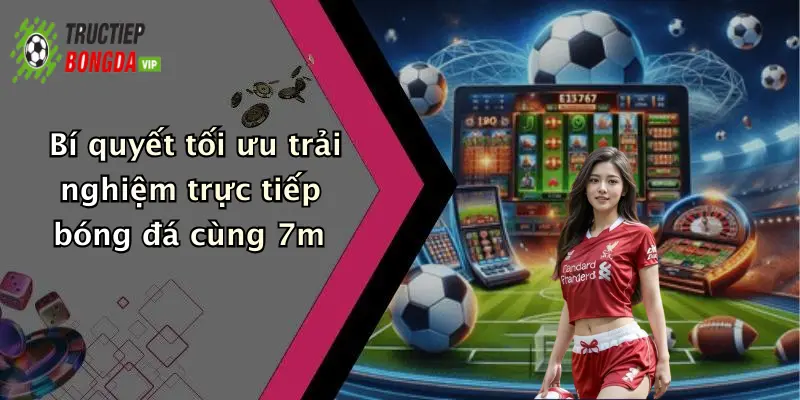 Bí quyết tối ưu trải nghiệm trực tiếp bóng đá cùng 7m
