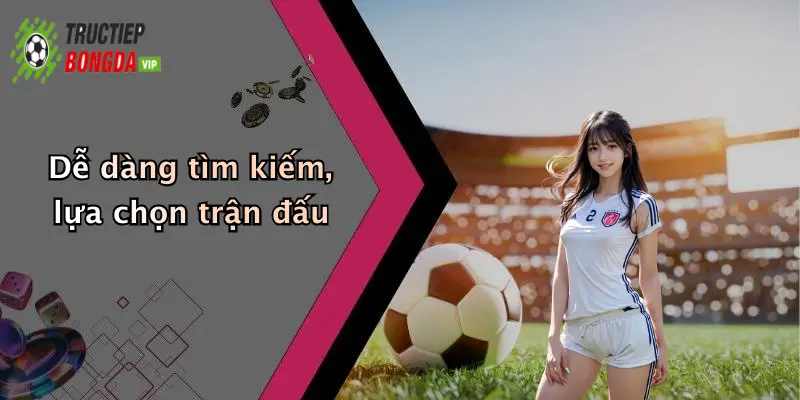 Dễ dàng tìm kiếm, lựa chọn trận đấu