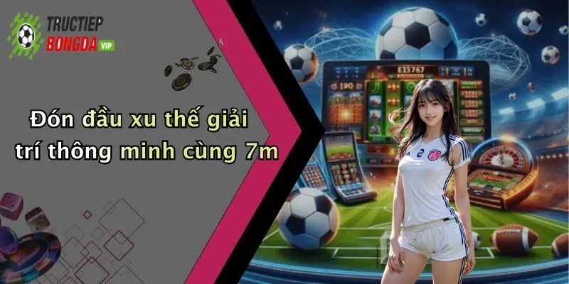Đón đầu xu thế giải trí thông minh cùng 7m
