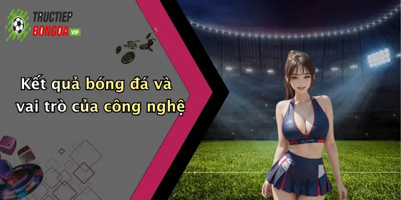 Kết quả bóng đá và vai trò của công nghệ