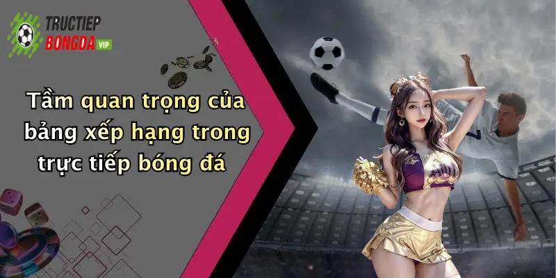 Tầm quan trọng của bảng xếp hạng trong trực tiếp bóng đá