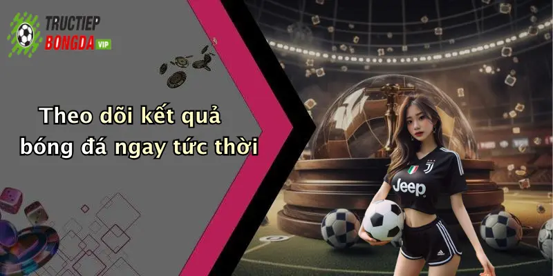 Theo dõi kết quả bóng đá ngay tức thời