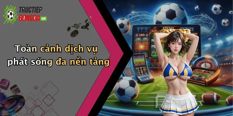 Toàn cảnh dịch vụ phát sóng đa nền tảng