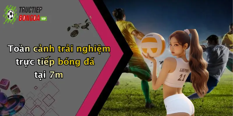 Toàn cảnh trải nghiệm trực tiếp bóng đá tại 7m