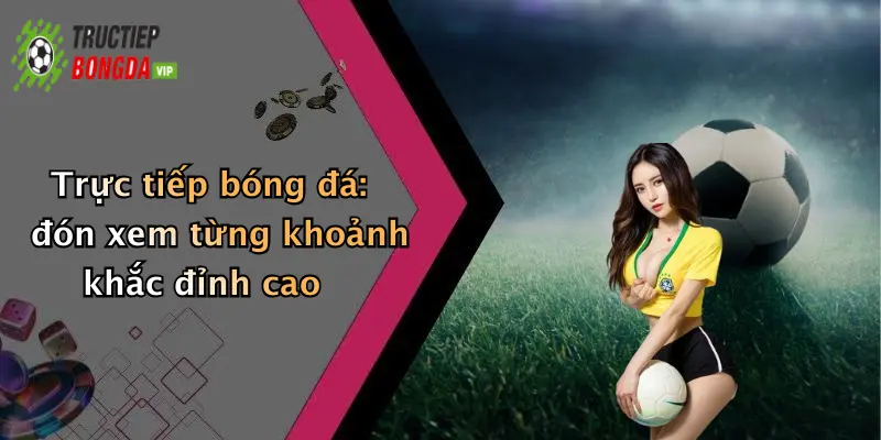 Trực tiếp bóng đá: đón xem từng khoảnh khắc đỉnh cao