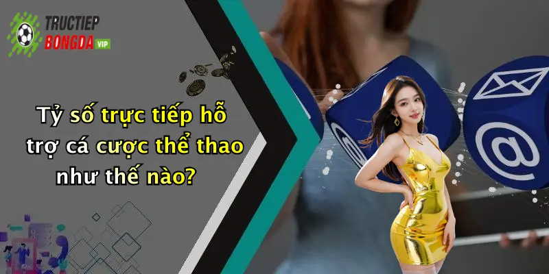 Tỷ số trực tiếp hỗ trợ cá cược thể thao như thế nào?