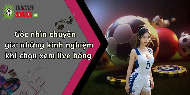 Góc nhìn chuyên gia: những kinh nghiệm khi chọn xem live bóng