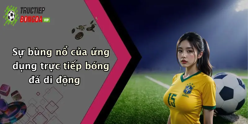 Sự bùng nổ của ứng dụng trực tiếp bóng đá di động