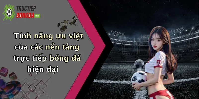 Tính năng ưu việt của các nền tảng trực tiếp bóng đá hiện đại