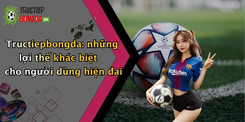 Tructiepbongda: những lợi thế khác biệt cho người dùng hiện đại