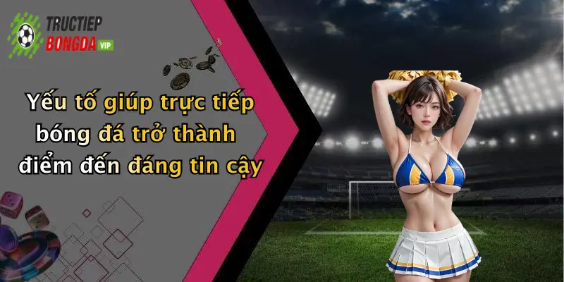 Yếu tố giúp trực tiếp bóng đá trở thành điểm đến đáng tin cậy