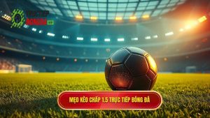 Mẹo cá cược kèo chấp 1.5 trái: Bí quyết chinh phục mọi bảng kèo từ chuyên gia