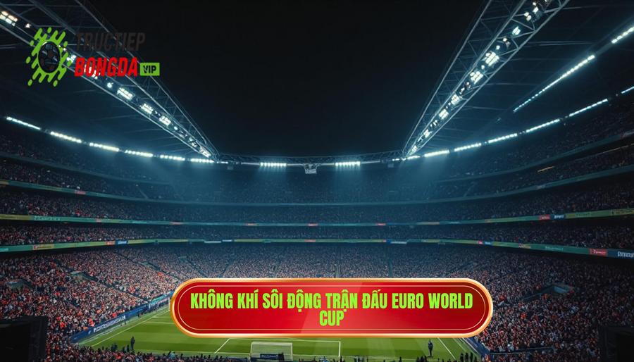 Sức hút mãnh liệt từ những trận đấu trực tiếp Euro / World Cup