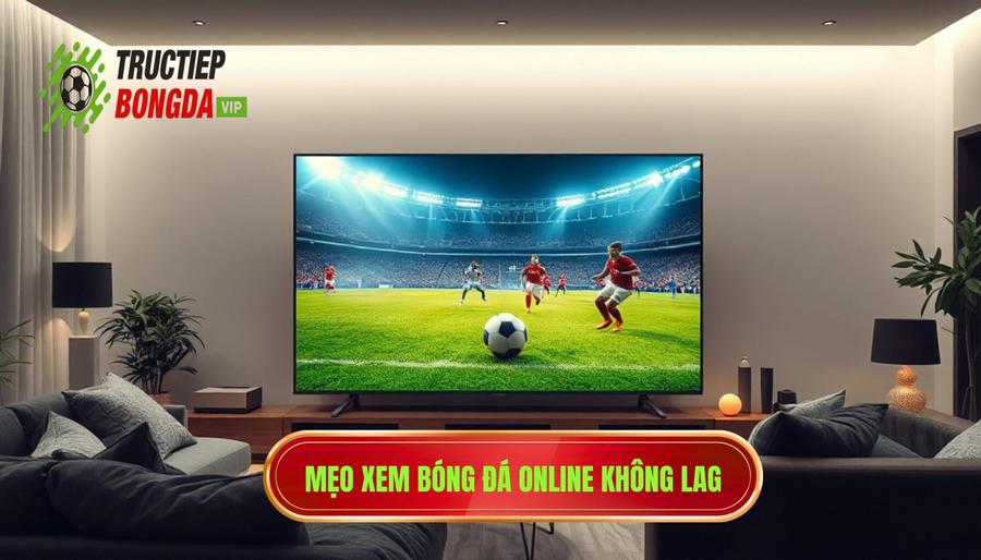Cách tối ưu trải nghiệm xem bóng đá online hôm nay không giật lag
